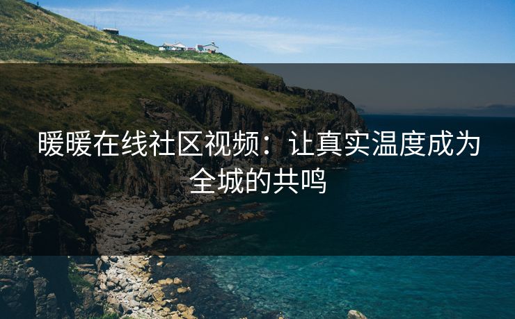 暖暖在线社区视频:让真实温度成为全城的共鸣