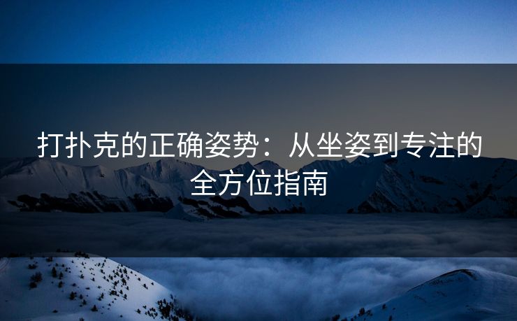 打扑克的正确姿势：从坐姿到专注的全方位指南