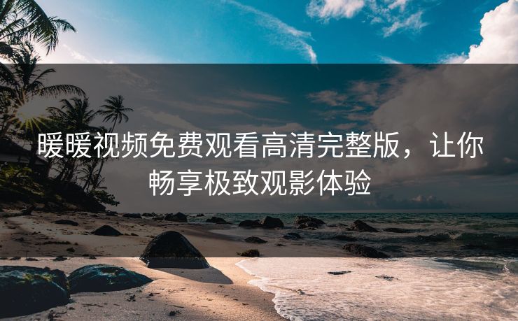 暖暖视频免费观看高清完整版，让你畅享极致观影体验