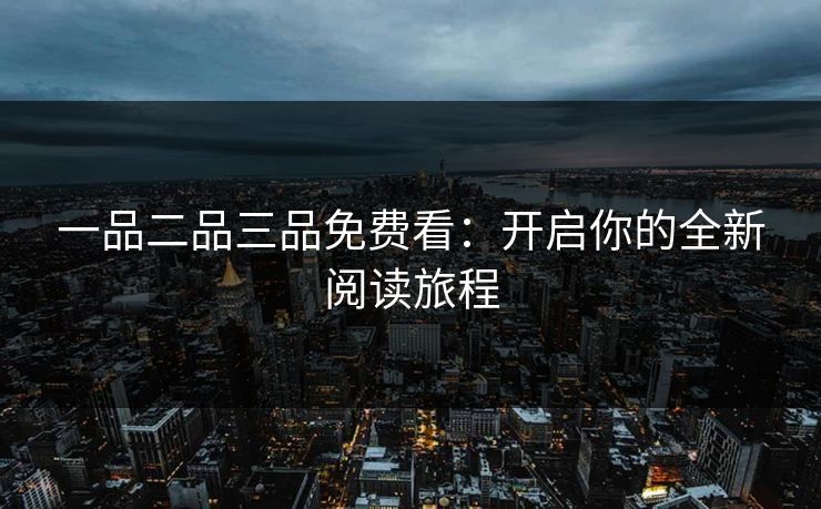 一品二品三品免费看：开启你的全新阅读旅程
