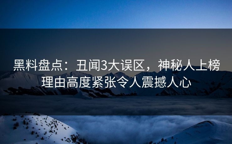 黑料盘点：丑闻3大误区，神秘人上榜理由高度紧张令人震撼人心