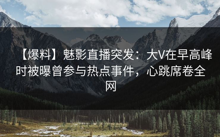 【爆料】魅影直播突发：大V在早高峰时被曝曾参与热点事件，心跳席卷全网