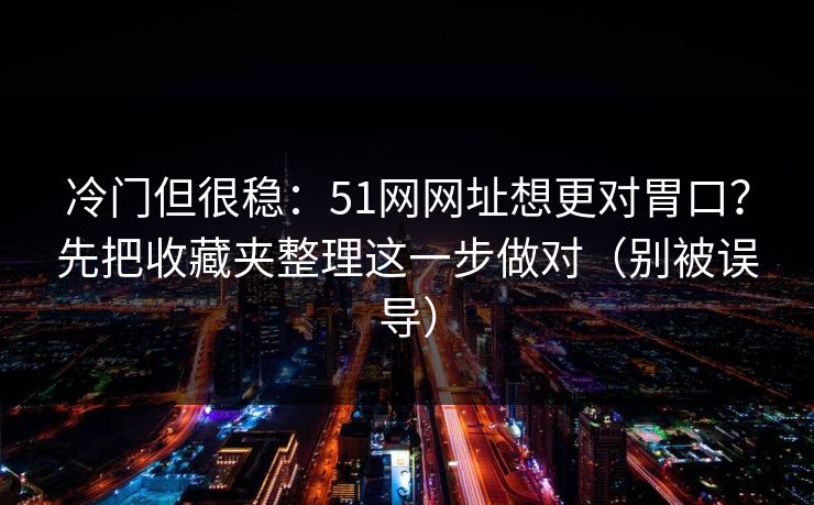 冷门但很稳:51网网址想更对胃口?先把收藏夹整理这一步做对(别被误导) 冷门但很稳:51网网址想更对胃口?先把收藏夹整理这一步做对(别被误导)