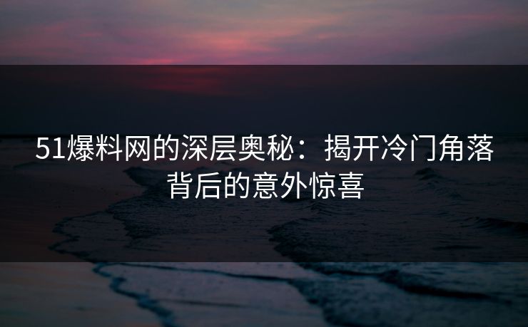 51爆料网的深层奥秘:揭开冷门角落背后的意外惊喜