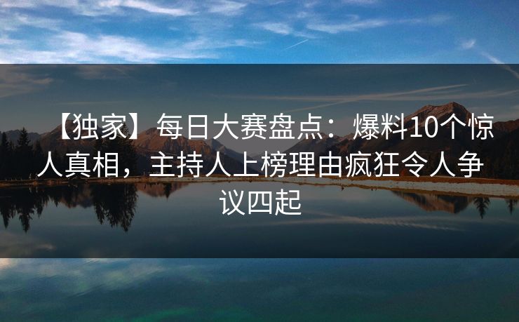 【独家】每日大赛盘点：爆料10个惊人真相，主持人上榜理由疯狂令人争议四起