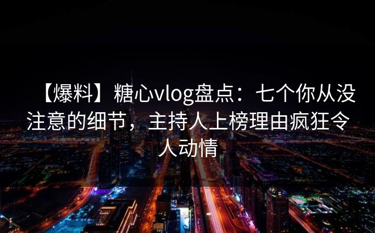 【爆料】糖心vlog盘点:七个你从没注意的细节,主持人上榜理由疯狂令人动情