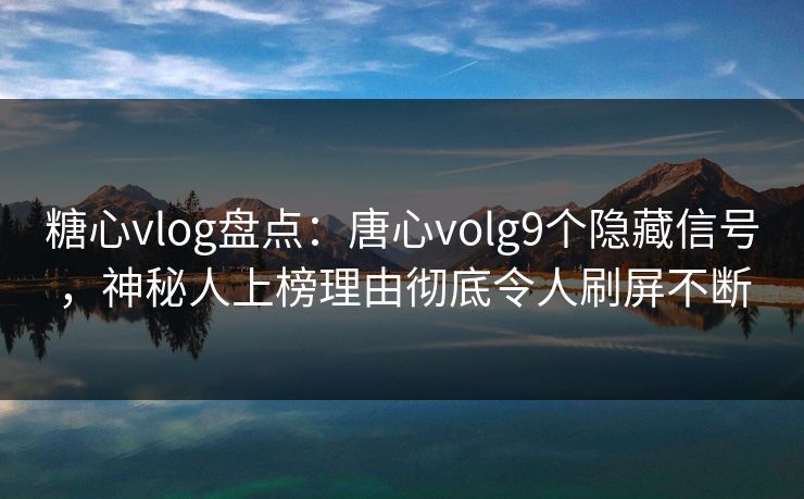 糖心vlog盘点：唐心volg9个隐藏信号，神秘人上榜理由彻底令人刷屏不断