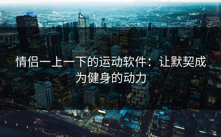 情侣一上一下的运动软件:让默契成为健身的动力 情侣一上一下的运动软件:让默契成为健身的动力
