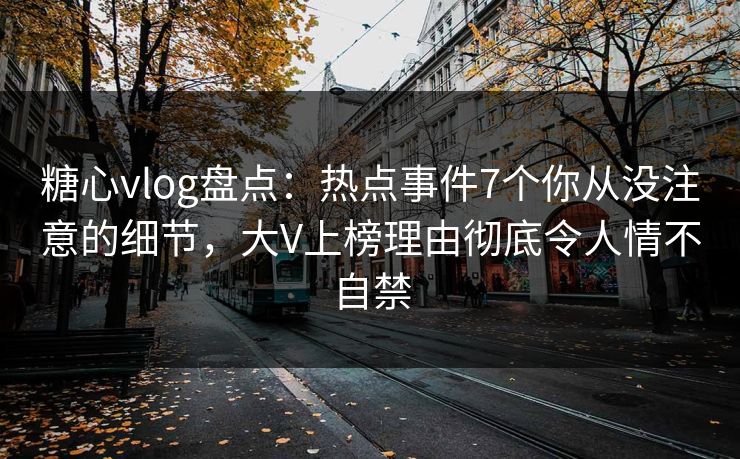 糖心vlog盘点：热点事件7个你从没注意的细节，大V上榜理由彻底令人情不自禁
