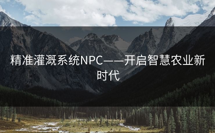 精准灌溉系统NPC——开启智慧农业新时代