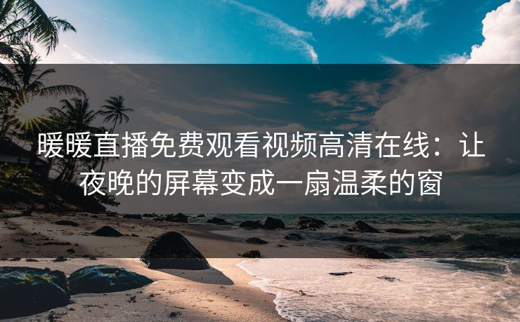 暖暖直播免费观看视频高清在线：让夜晚的屏幕变成一扇温柔的窗