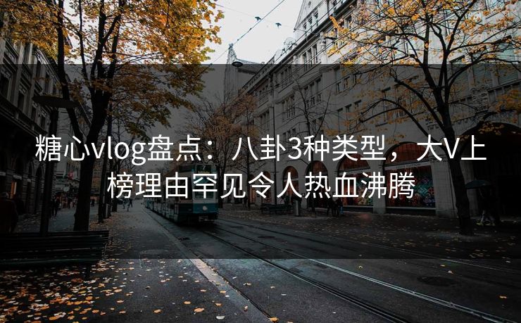 糖心vlog盘点:八卦3种类型,大V上榜理由罕见令人热血沸腾