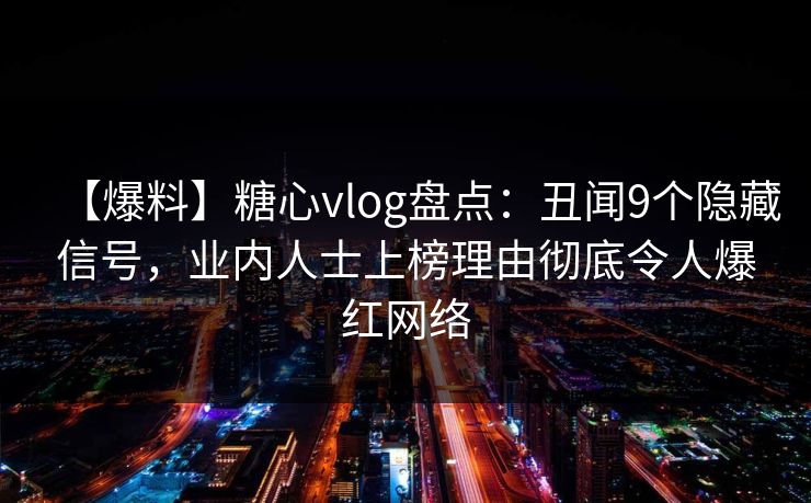 【爆料】糖心vlog盘点：丑闻9个隐藏信号，业内人士上榜理由彻底令人爆红网络