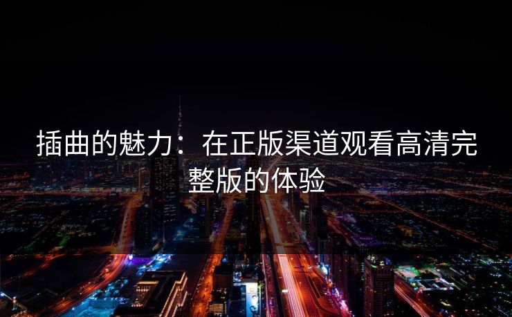 插曲的魅力：在正版渠道观看高清完整版的体验