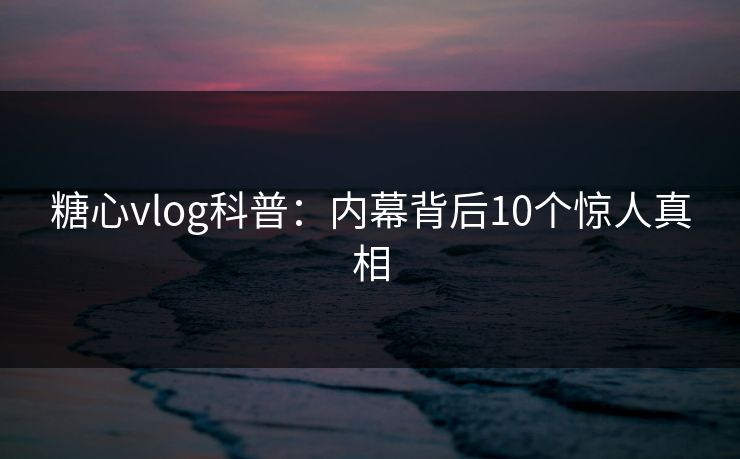 糖心vlog科普:内幕背后10个惊人真相