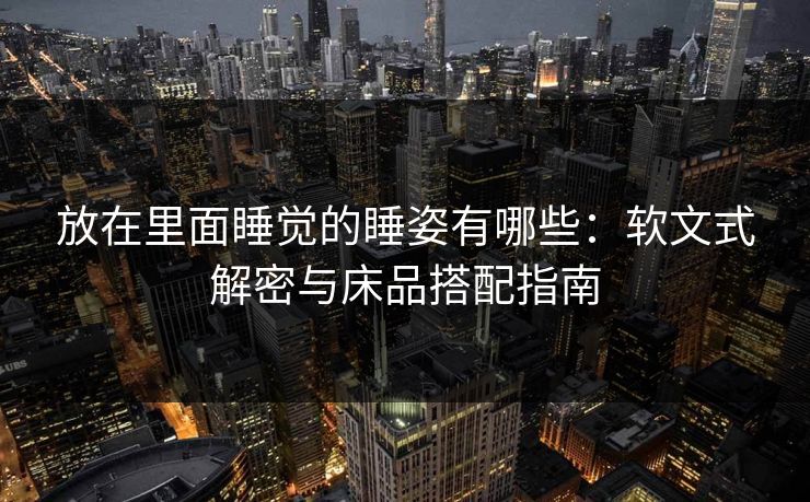 放在里面睡觉的睡姿有哪些:软文式解密与床品搭配指南