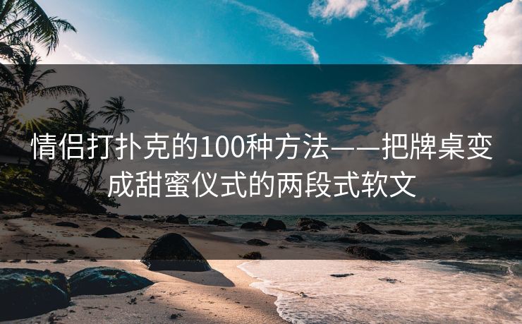 情侣打扑克的100种方法——把牌桌变成甜蜜仪式的两段式软文