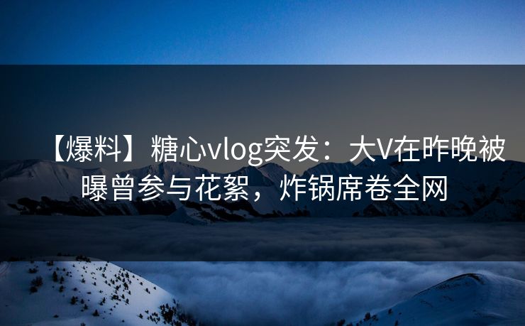 【爆料】糖心vlog突发:大V在昨晚被曝曾参与花絮,炸锅席卷全网 【爆料】糖心vlog突发:大V在昨晚被曝曾参与花絮,炸锅席卷全网