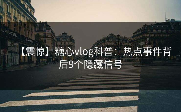 【震惊】糖心vlog科普:热点事件背后9个隐藏信号 【震惊】糖心vlog科普:热点事件背后9个隐藏信号