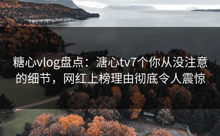 糖心vlog盘点：溏心tv7个你从没注意的细节，网红上榜理由彻底令人震惊
