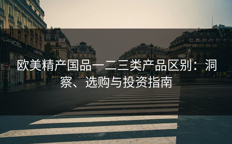 欧美精产国品一二三类产品区别：洞察、选购与投资指南