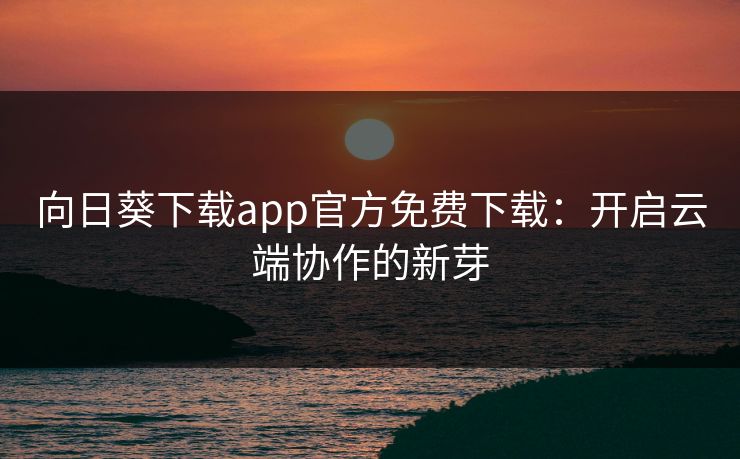 向日葵下载app官方免费下载：开启云端协作的新芽
