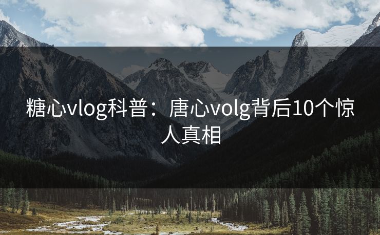 糖心vlog科普：唐心volg背后10个惊人真相