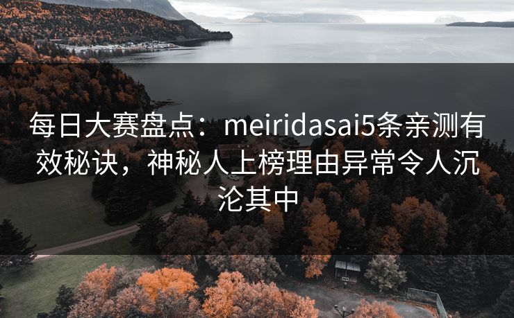 每日大赛盘点:meiridasai5条亲测有效秘诀,神秘人上榜理由异常令人沉沦其中