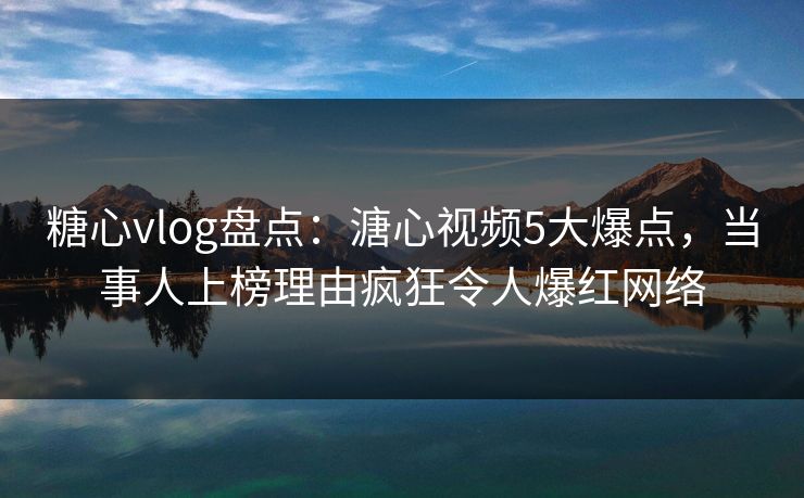 糖心vlog盘点:溏心视频5大爆点,当事人上榜理由疯狂令人爆红网络