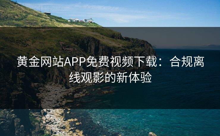 黄金网站APP免费视频下载：合规离线观影的新体验