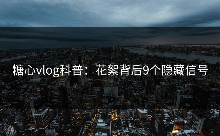 糖心vlog科普:花絮背后9个隐藏信号