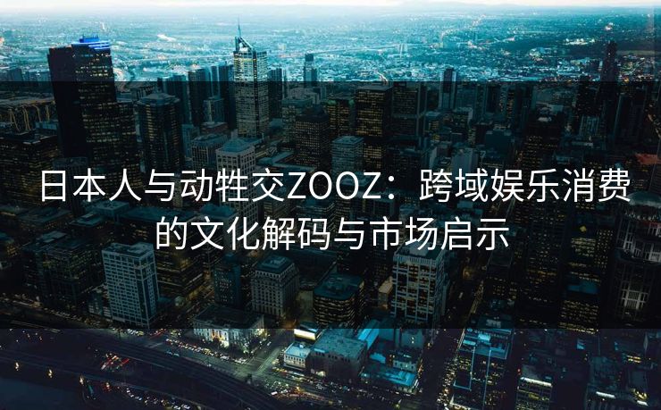 日本人与动牲交ZOOZ:跨域娱乐消费的文化解码与市场启示