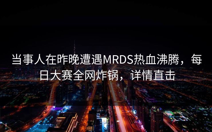 当事人在昨晚遭遇MRDS热血沸腾，每日大赛全网炸锅，详情直击