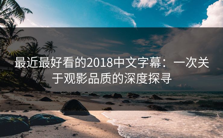最近最好看的2018中文字幕:一次关于观影品质的深度探寻