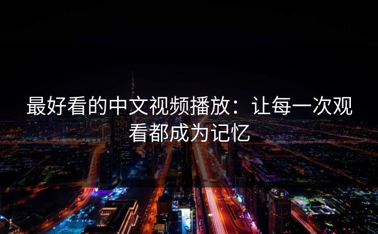 最好看的中文视频播放:让每一次观看都成为记忆