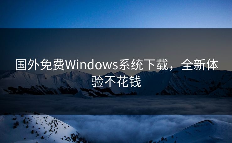 国外免费Windows系统下载,全新体验不花钱