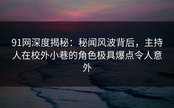 91网深度揭秘：秘闻风波背后，主持人在校外小巷的角色极具爆点令人意外