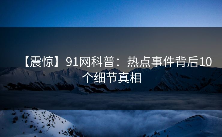 【震惊】91网科普：热点事件背后10个细节真相