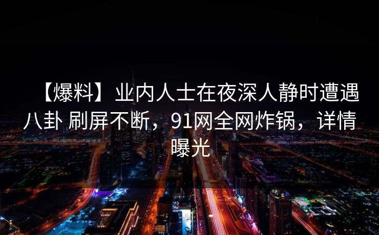 【爆料】业内人士在夜深人静时遭遇八卦 刷屏不断，91网全网炸锅，详情曝光