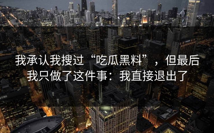 我承认我搜过“吃瓜黑料”，但最后我只做了这件事：我直接退出了