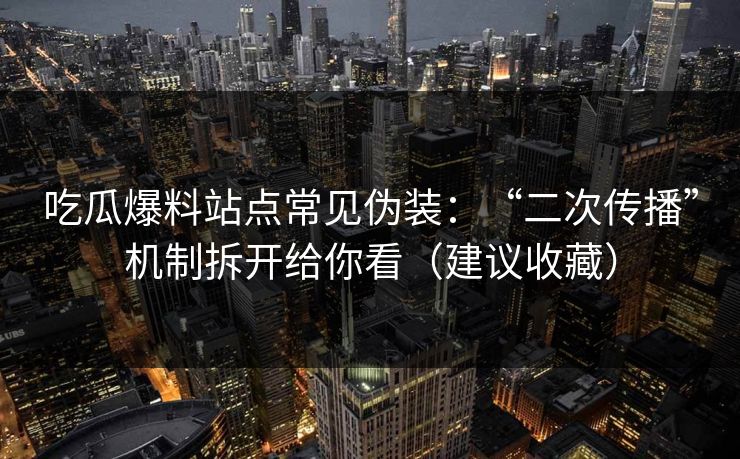 吃瓜爆料站点常见伪装：“二次传播”机制拆开给你看（建议收藏）
