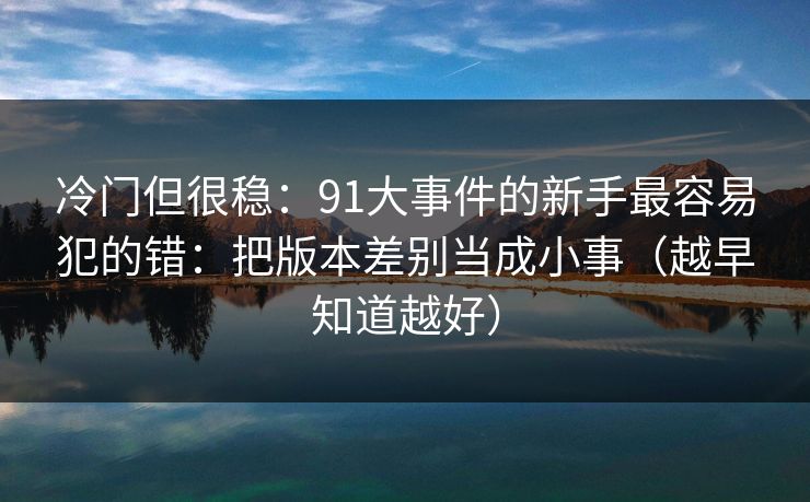 冷门但很稳：91大事件的新手最容易犯的错：把版本差别当成小事（越早知道越好）