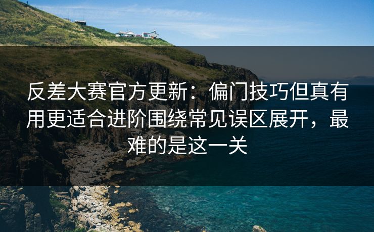 反差大赛官方更新:偏门技巧但真有用更适合进阶围绕常见误区展开,最难的是这一关