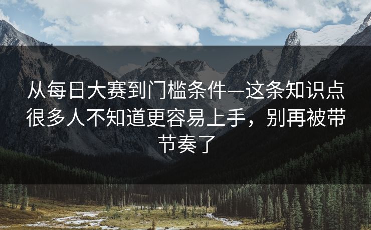从每日大赛到门槛条件—这条知识点很多人不知道更容易上手，别再被带节奏了
