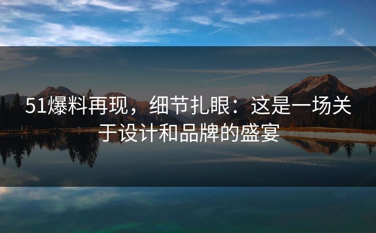 51爆料再现，细节扎眼：这是一场关于设计和品牌的盛宴