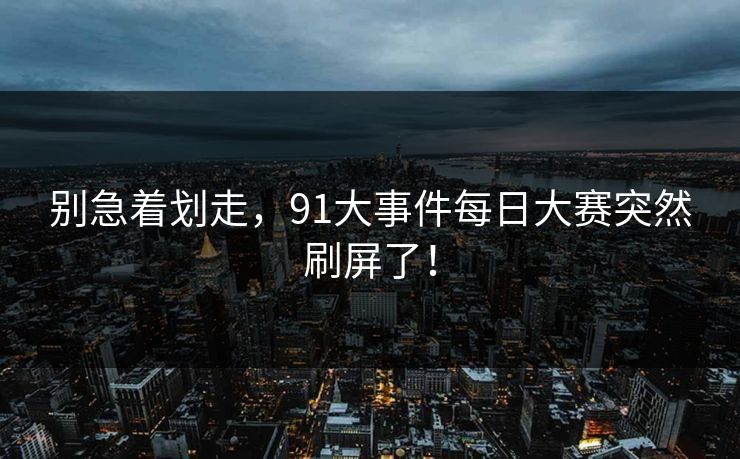 别急着划走，91大事件每日大赛突然刷屏了！